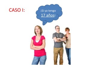 CASO I:  ¡Si ya tengo  17 años ! 