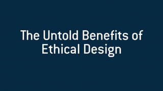 The Untold Beneﬁts of
Ethical Design
 
