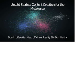 Untold Stories: Content Creation for the
Metaverse
Dominic Eskofier, Head of Virtual Reality EMEAI, Nvidia
 