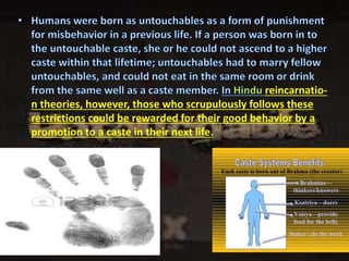 reincarnatio-
n theories, however, those who scrupulously follows these
restrictions could be rewarded for their good behavior by a
promotion to a caste in their next life.
 