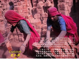 二美元一天，不可接触阶层妇女在拉吉斯坦粉尘迷漫的砖窑一天要搬运几千块砖。这种工作不限制不洁种姓，大部分由不可接触的贱民担当，低贱的地位迫使她们干最卑贱的工作。 Exploited 受尽剥削 Exploited For two dollars a day. Untouchable women load thousands of bricks at a dust-choked kiln in Rajasthan. This job, while not restricted to unclean castes, goes largely to Untouchables, their low status condemning them to the most menial work. 