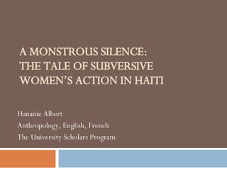 A  MONSTROUS  SILENCE:  THE TALE OF SUBVERSIVE WOMEN’S ACTION IN  HAITI Hananie Albert Anthropology, English, French The University Scholars Program 