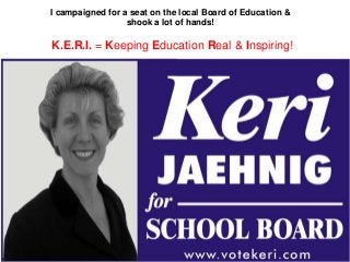 I campaigned for a seat on the local Board of Education &
shook a lot of hands!
K.E.R.I. = Keeping Education Real & Inspiring!
 