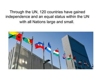 Through the UN, 120 countries have gained
independence and an equal status within the UN
        with all Nations large and small.
 
