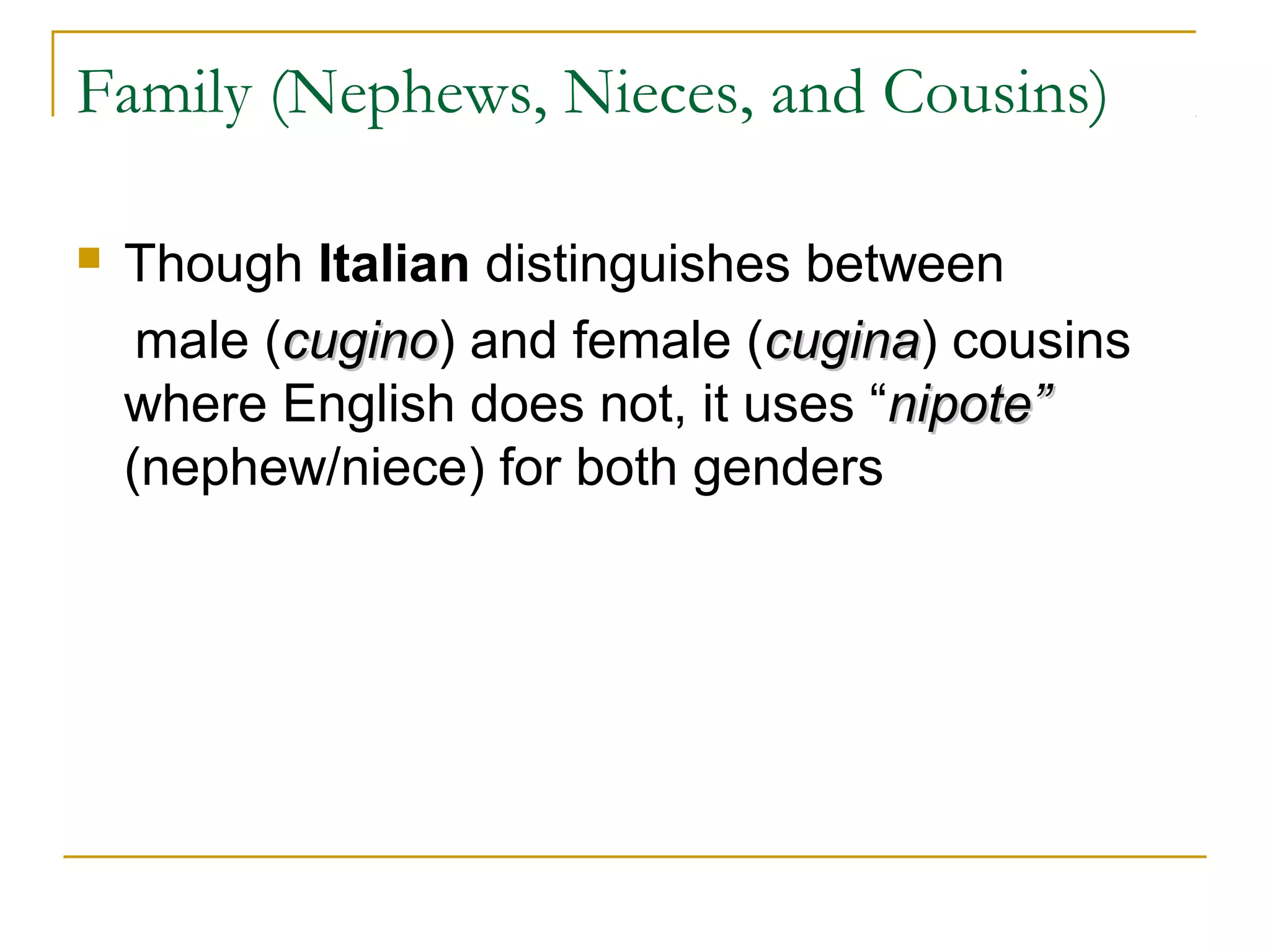 Family (Nephews, Nieces, and Cousins)

   Though Italian distinguishes between
     male (cugino) and female (cugina) cousins
           cugino               cugina
    where English does not, it uses “nipote”
    (nephew/niece) for both genders
 