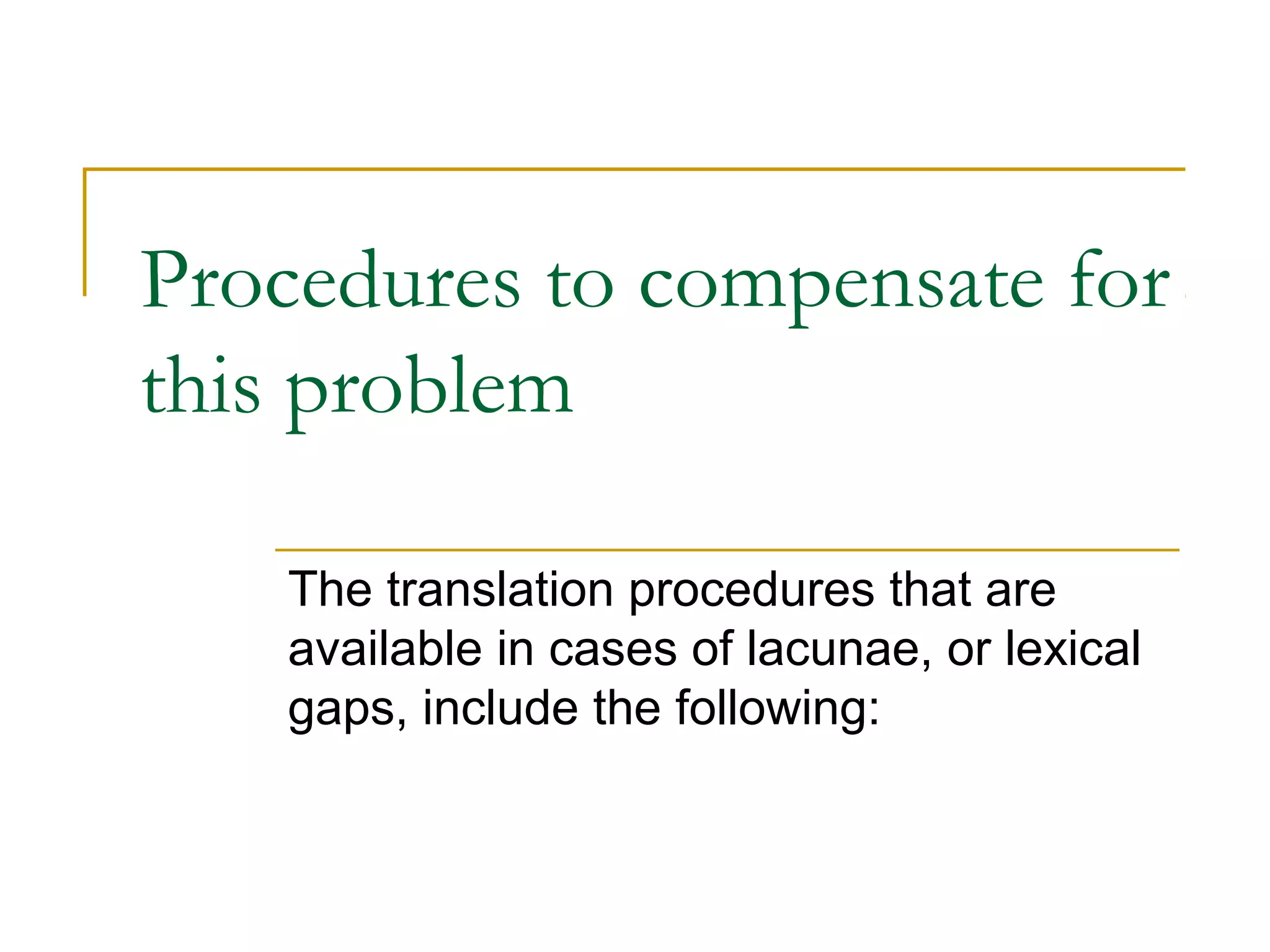 Procedures to compensate for
this problem

    The translation procedures that are
    available in cases of lacunae, or lexical
    gaps, include the following:
 