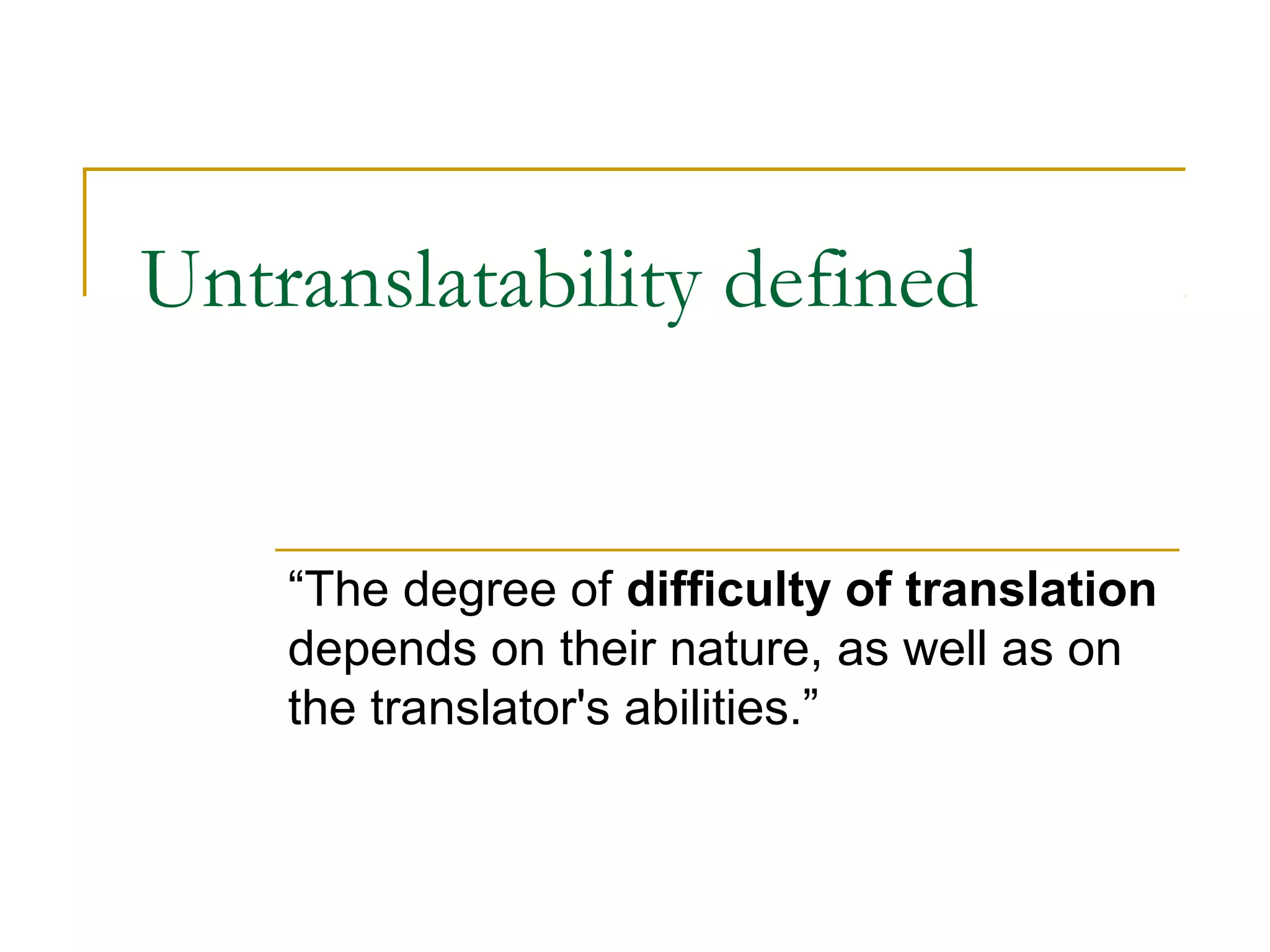 Untranslatability defined


    “The degree of difficulty of translation
    depends on their nature, as well as on
    the translator's abilities.”
 