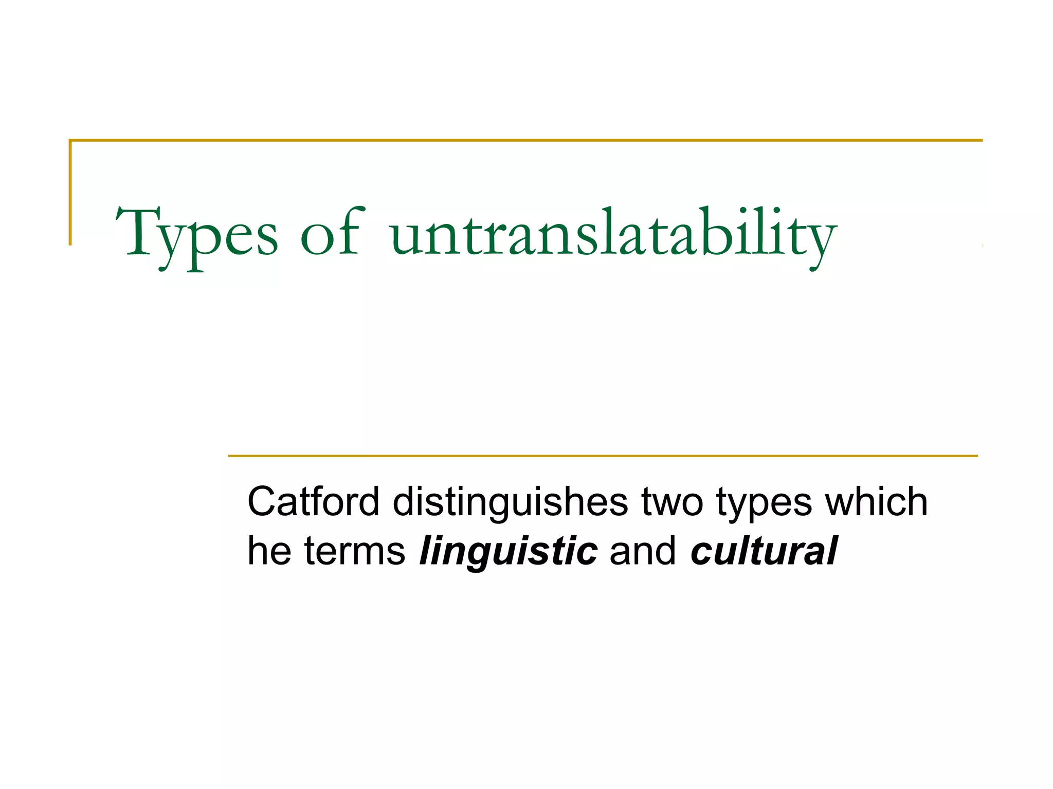 Types of untranslatability


    Catford distinguishes two types which
    he terms linguistic and cultural
 