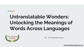 Untranslatable Wonders:
Unlocking the Meanings of
Words Across Languages
By - The Spanish Group
www.thespanishgroup.org
 