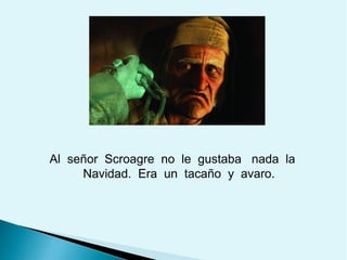 Al señor Scroagre no le gustaba nada la
Navidad. Era un tacaño y avaro.

 