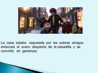La casa estaba saqueada por las pobres amigos,
entonces el avaro despierta de la pesadilla y se
convirtió en generoso.

 