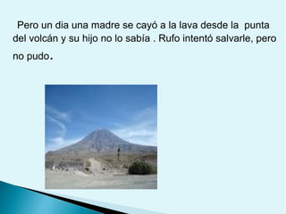 Pero un dia una madre se cayó a la lava desde la punta
del volcán y su hijo no lo sabía . Rufo intentó salvarle, pero
no pudo.

 
