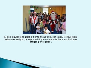Al año siguiente le pidió a Santa Claus que, por favor, le devolviera
todos sus amigos , y le prometió que nunca más iba a sustituir sus
amigos por regalos .

 
