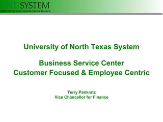 University of North Texas System Business Service Center Customer Focused & Employee Centric Terry Pankratz Vice Chancellor for Finance 