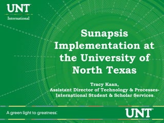 Sunapsis
Implementation at
the University of
North Texas
Tracy Kaan,
Assistant Director of Technology & Processes-
International Student & Scholar Services
 