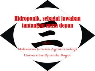 Hidroponik, sebagai jawaban
   tantangan masa depan

              Oleh :
 Mahasiswa Jurusan Agroteknologi
   Universitas Djuanda, Bogor
 