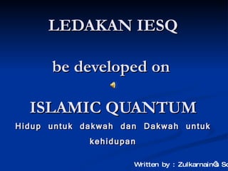LEDAKAN IESQ be developed on  ISLAMIC QUANTUM Hidup untuk dakwah dan Dakwah untuk kehidupan Written by : Zulkarnain’s Son 