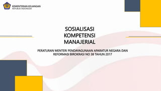 KEMENTERIAN KEUANGAN
REPUBLIK INDONESIA
SOSIALISASI
KOMPETENSI
MANAJERIAL
PERATURAN MENTERI PENDAYAGUNAAN APARATUR NEGARA DAN
REFORMASI BIROKRASI NO 38 TAHUN 2017
 