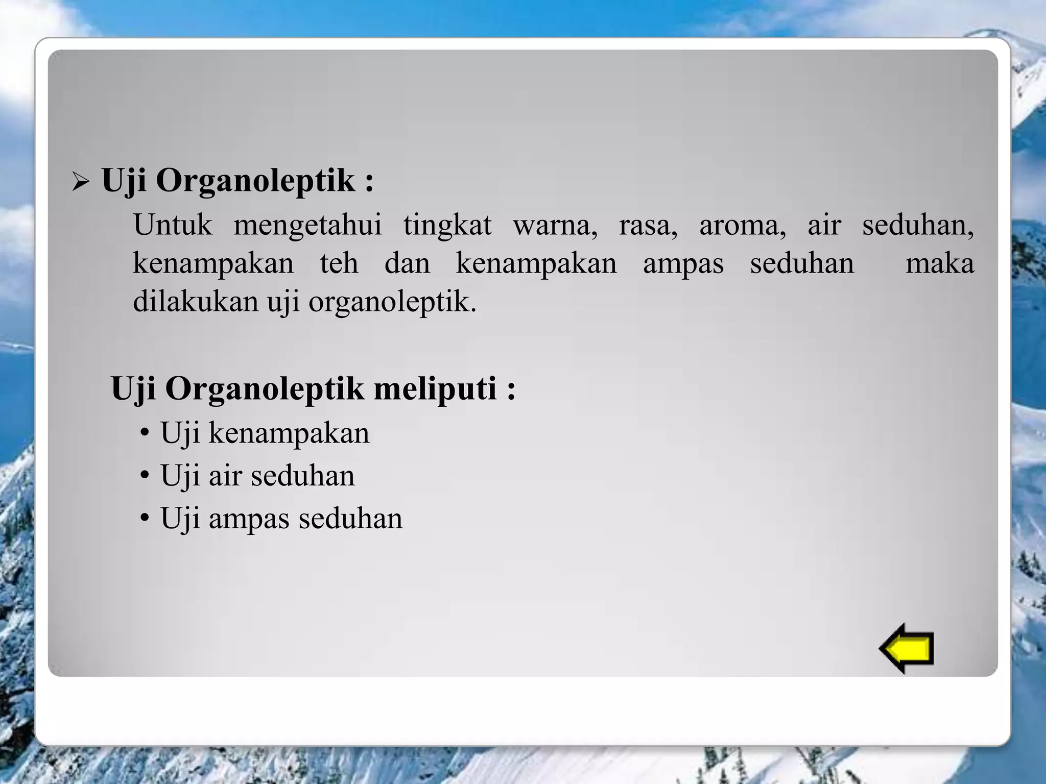  Uji   Organoleptik :
    Untuk mengetahui tingkat warna, rasa, aroma, air seduhan,
    kenampakan teh dan kenampakan ampas seduhan         maka
    dilakukan uji organoleptik.

  Uji Organoleptik meliputi :
    • Uji kenampakan
    • Uji air seduhan
    • Uji ampas seduhan
 