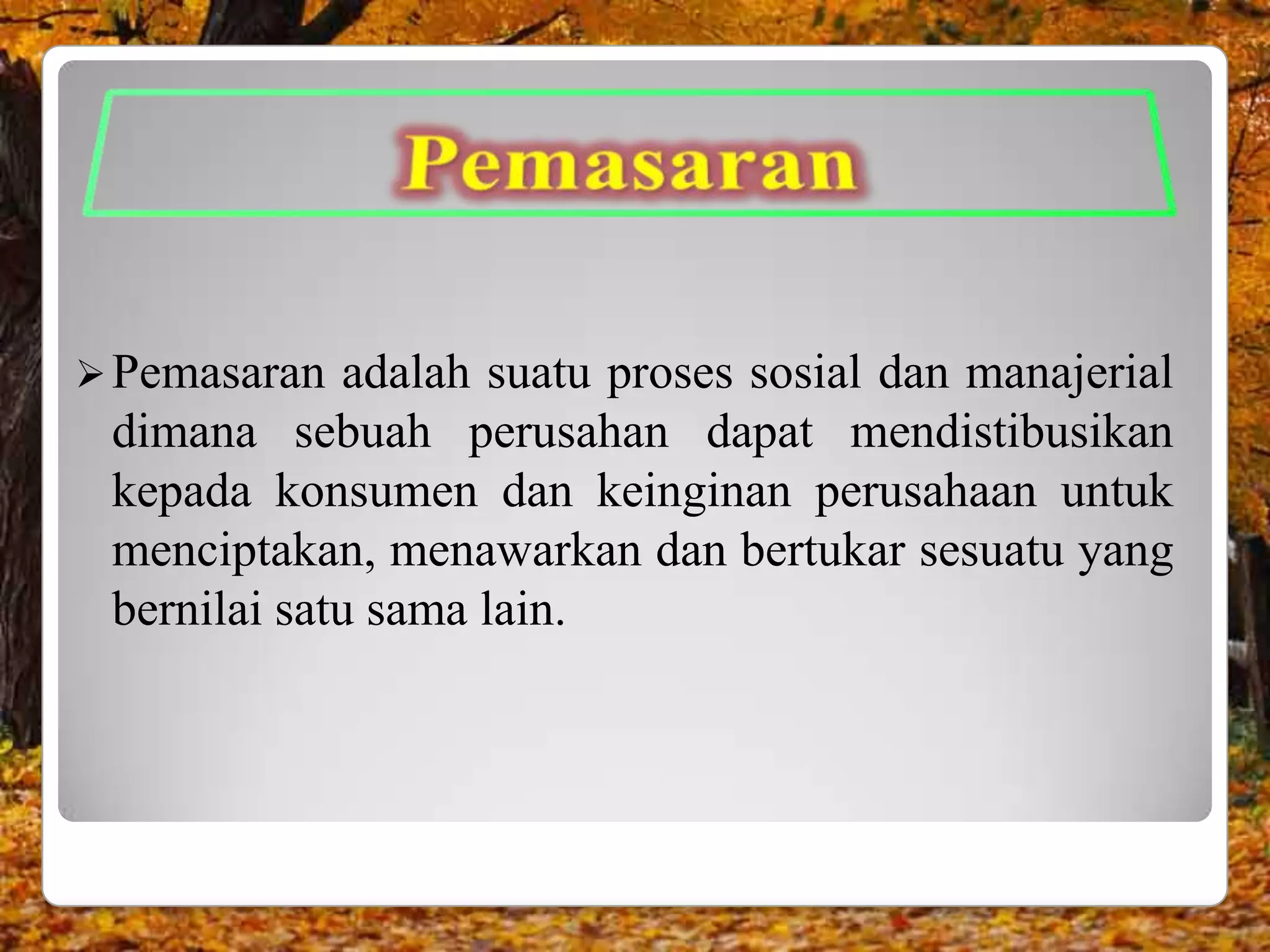  Pemasaran  adalah suatu proses sosial dan manajerial
 dimana sebuah perusahan dapat mendistibusikan
 kepada konsumen dan keinginan perusahaan untuk
 menciptakan, menawarkan dan bertukar sesuatu yang
 bernilai satu sama lain.
 