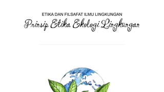 ETIKA DAN FILSAFAT ILMU LINGKUNGAN
Prinsip Etika Ekologi Lingkungan
 