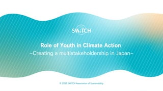 Role of Youth in Climate Action
~Creating a multistakeholdership in Japan~
© 2023 SWiTCH Association of Sustainability
 