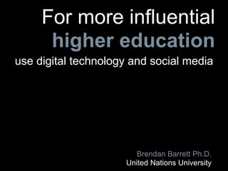 For more influential
      higher education
use digital technology and social media




                       Brendan Barrett Ph.D.
                     United Nations University
 
