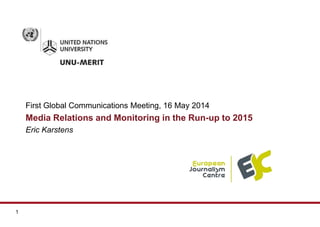 1
First Global Communications Meeting, 16 May 2014
Media Relations and Monitoring in the Run-up to 2015
Eric Karstens
 