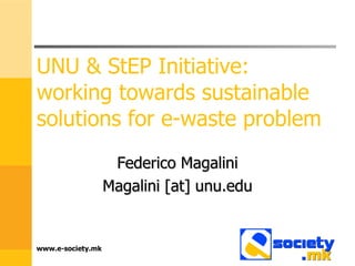 UNU & StEP Initiative: working towards sustainable solutions for e-waste problem Federico Magalini Magalini [at] unu.edu www.e-society.mk 