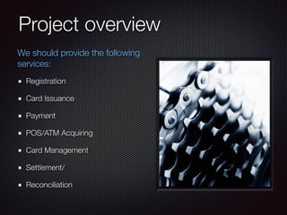 Project overview
Registration
Card Issuance
Payment
POS/ATM Acquiring
Card Management
Settlement/
Reconciliation
We should provide the following
services:
 