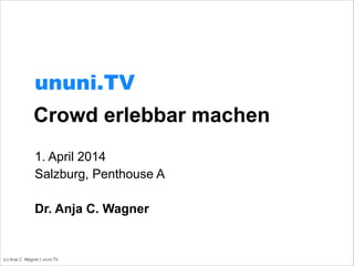 Crowd erlebbar machen
1. April 2014
Salzburg, Penthouse A
!
Dr. Anja C. Wagner
(c) Anja C. Wagner | ununi.TV
ununi.TV
 