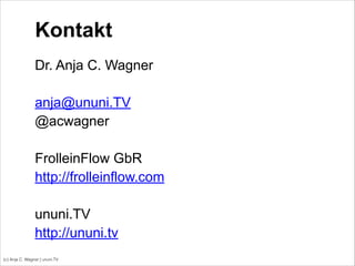 (c) Anja C. Wagner | ununi.TV
Kontakt
!
Dr. Anja C. Wagner
!
anja@ununi.TV
@acwagner
!
FrolleinFlow GbR
http://frolleinflow.com
!
ununi.TV
http://ununi.tv
 