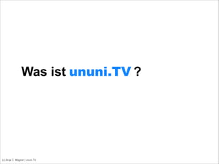 (c) Anja C. Wagner | ununi.TV
Was ist ?ununi.TV
 