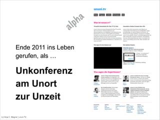 (c) Anja C. Wagner | ununi.TV
Unkonferenz
am Unort  
zur Unzeit
Ende 2011 ins Leben
gerufen, als …
alpha
 