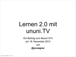 Lernen 2.0 mit
ununi.TV
Ein Beitrag zum #sooc1314
am 19. November 2013
von
@acwagner
(c) Anja C. Wagner | ununi.TV

 
