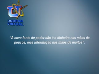 “A nova fonte de poder não é o dinheiro nas mãos de
poucos, mas informação nas mãos de muitos”.
 