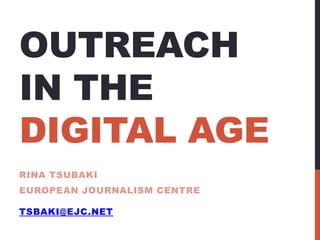 OUTREACH
IN THE
DIGITAL AGE
RINA TSUBAKI
EUROPEAN JOURNALISM CENTRE
TSBAKI@EJC.NET
 