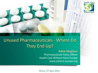 Unused Pharmaceuticals - Where Do
They End Up?
Adela Maghear
Pharmaceuticals Policy Officer
Health Care Without Harm Europe
www.noharm-europe.org
Minsk, 27 April 2016
 