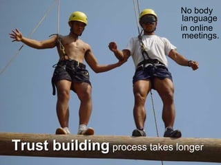 No body language in online meetings. Trust building  process takes longer 