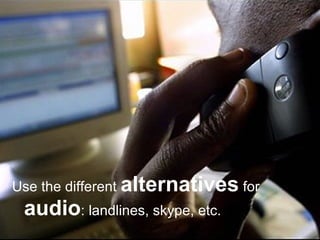 Use the different  alternatives  for  audio : landlines, skype, etc. 