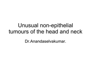 Unusual non-epithelial tumours of the head and neck Dr.Anandaselvakumar. 