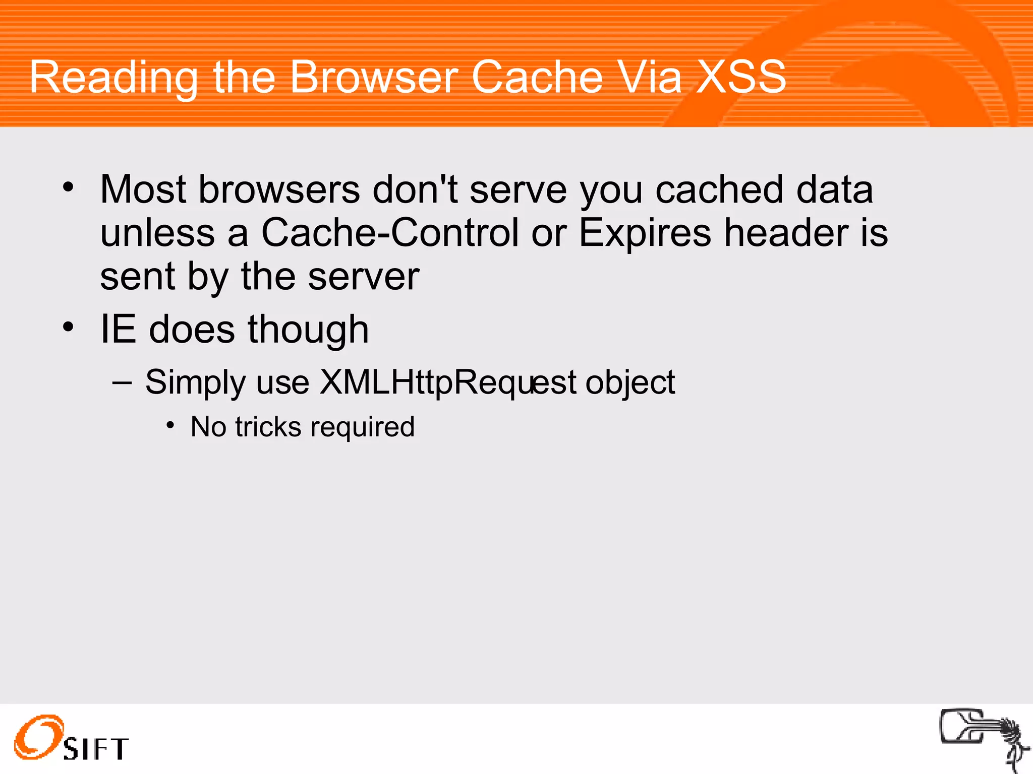 Reading the Browser Cache Via XSS Most browsers don't serve you cached data unless a Cache-Control or Expires header is sent by the server IE does though Simply use XMLHttpRequest object No tricks required 