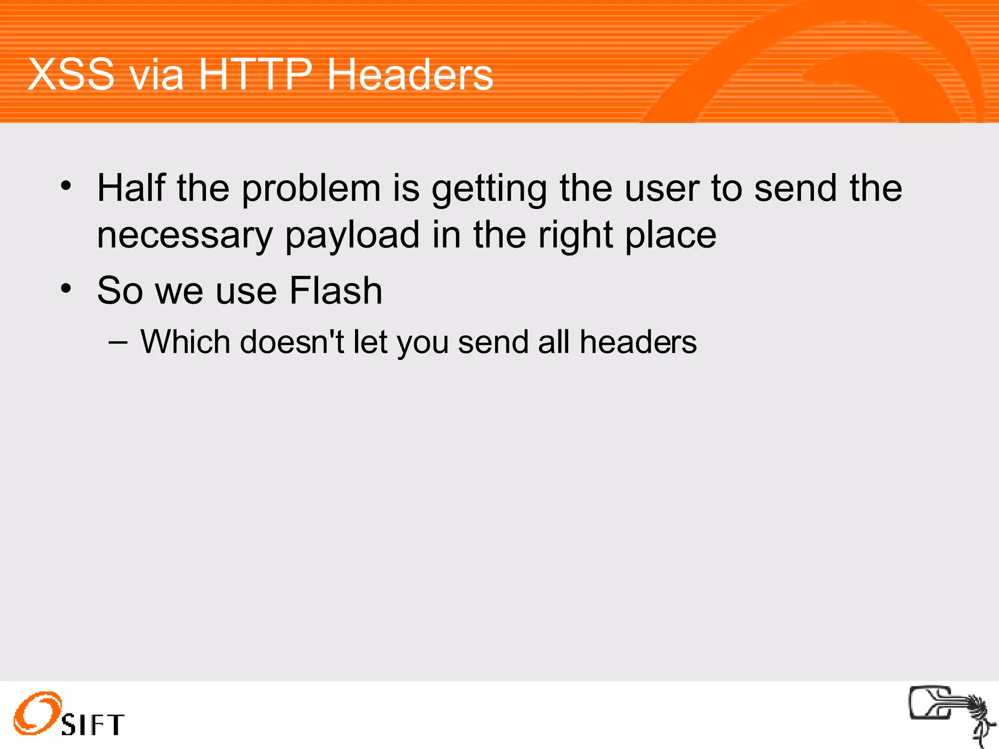 XSS via HTTP Headers Half the problem is getting the user to send the necessary payload in the right place So we use Flash Which doesn't let you send all headers 