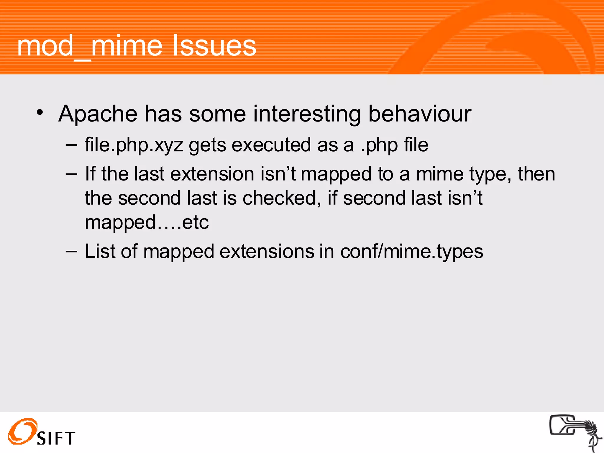 mod_mime Issues Apache has some interesting behaviour file.php.xyz gets executed as a .php file If the last extension isn’t mapped to a mime type, then the second last is checked, if second last isn’t mapped….etc List of mapped extensions in conf/mime.types 