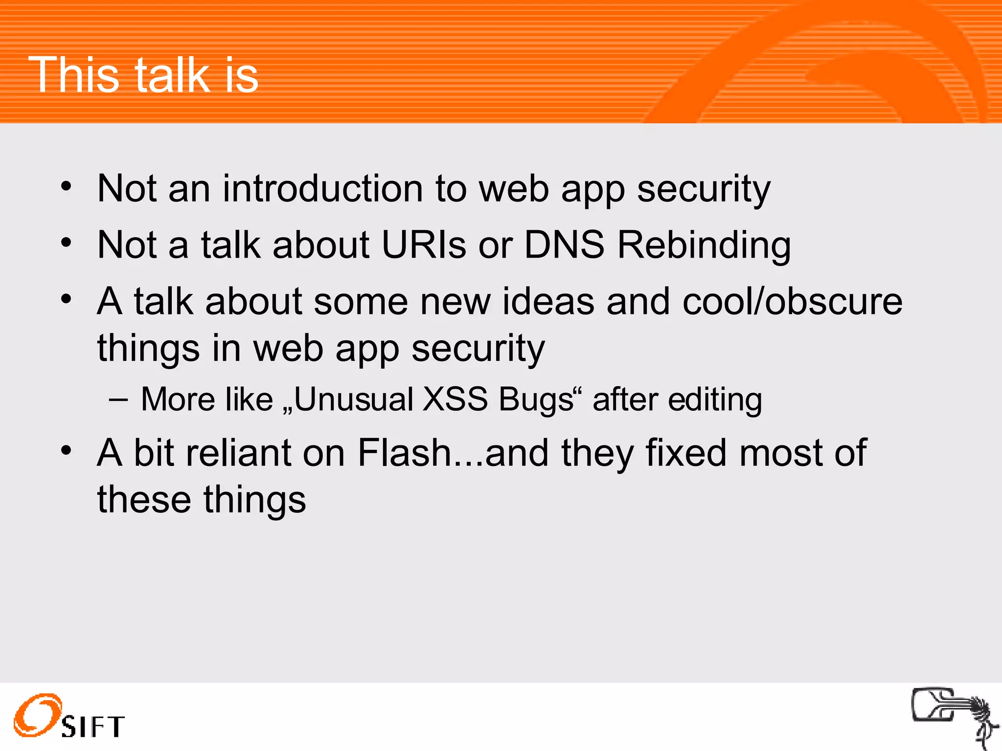 This talk is Not an introduction to web app security Not a talk about URIs or DNS Rebinding A talk about some new ideas and cool/obscure things in web app security More like „Unusual XSS Bugs“ after editing A bit reliant on Flash...and they fixed most of these things 