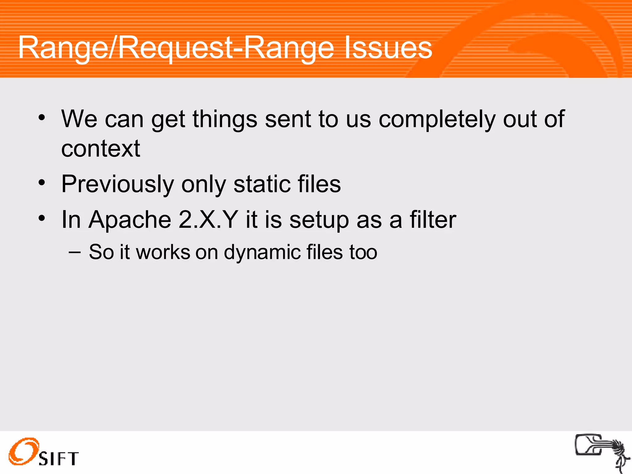 Range/Request-Range Issues We can get things sent to us completely out of context Previously only static files In Apache 2.X.Y it is setup as a filter So it works on dynamic files too 