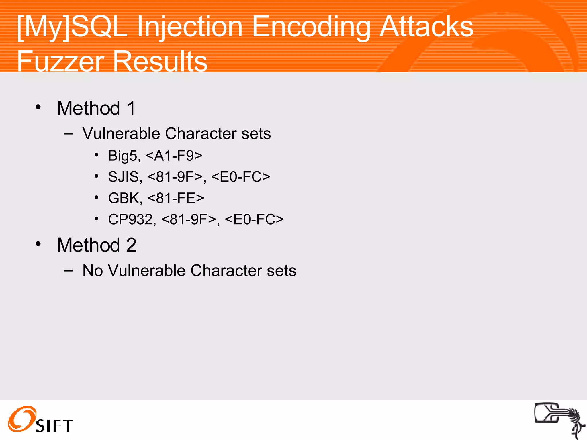 [My]SQL Injection Encoding Attacks Fuzzer Results Method 1 Vulnerable Character sets Big5, <A1-F9> SJIS, <81-9F>, <E0-FC> GBK, <81-FE> CP932, <81-9F>, <E0-FC> Method 2 No Vulnerable Character sets 