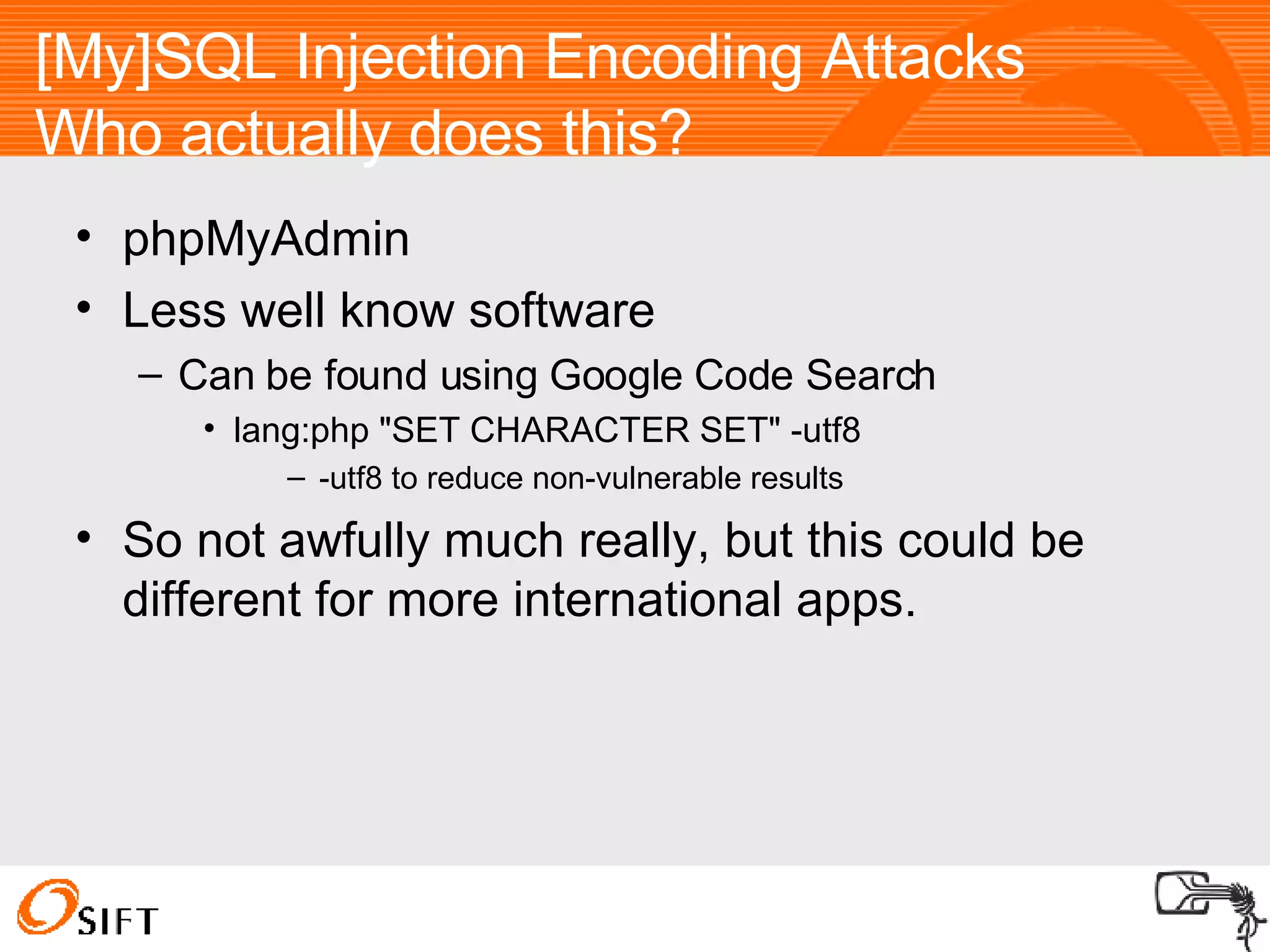 [My]SQL Injection Encoding Attacks  Who actually does this? phpMyAdmin Less well know software Can be found using Google Code Search lang:php "SET CHARACTER SET" -utf8 -utf8 to reduce non-vulnerable results So not awfully much really, but this could be different for more international apps. 