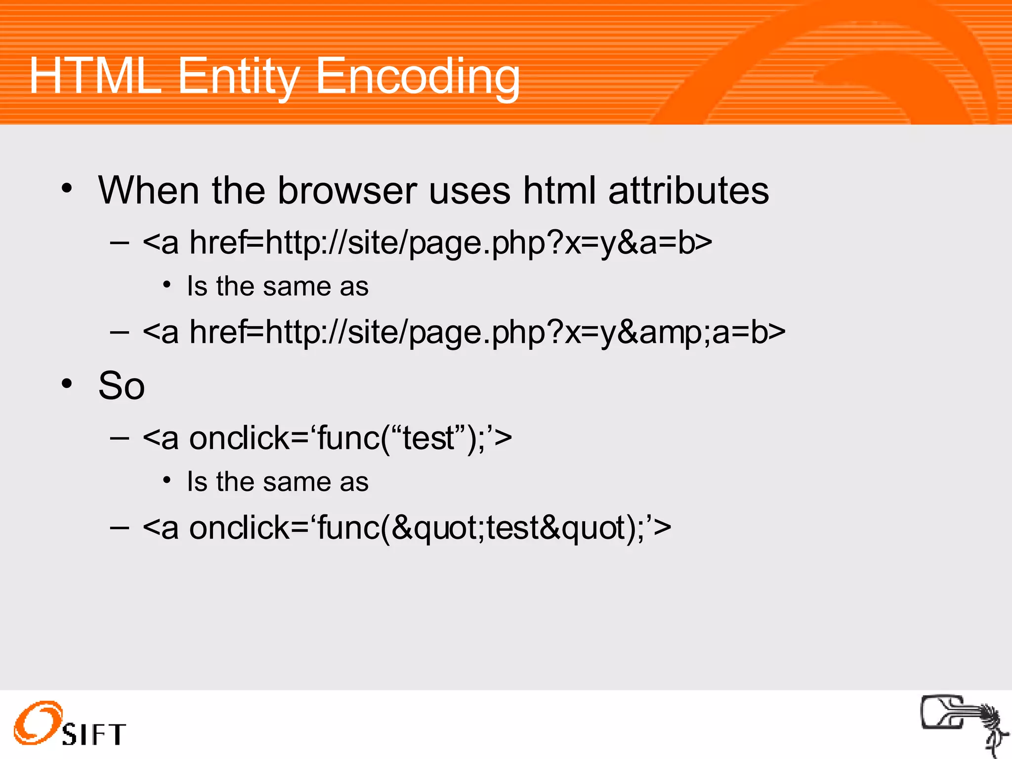 HTML Entity Encoding When the browser uses html attributes <a href=http://site/page.php?x=y&a=b> Is the same as <a href=http://site/page.php?x=y&amp;a=b> So <a onclick=‘func(“test”);’> Is the same as <a onclick=‘func("test&quot);’> 
