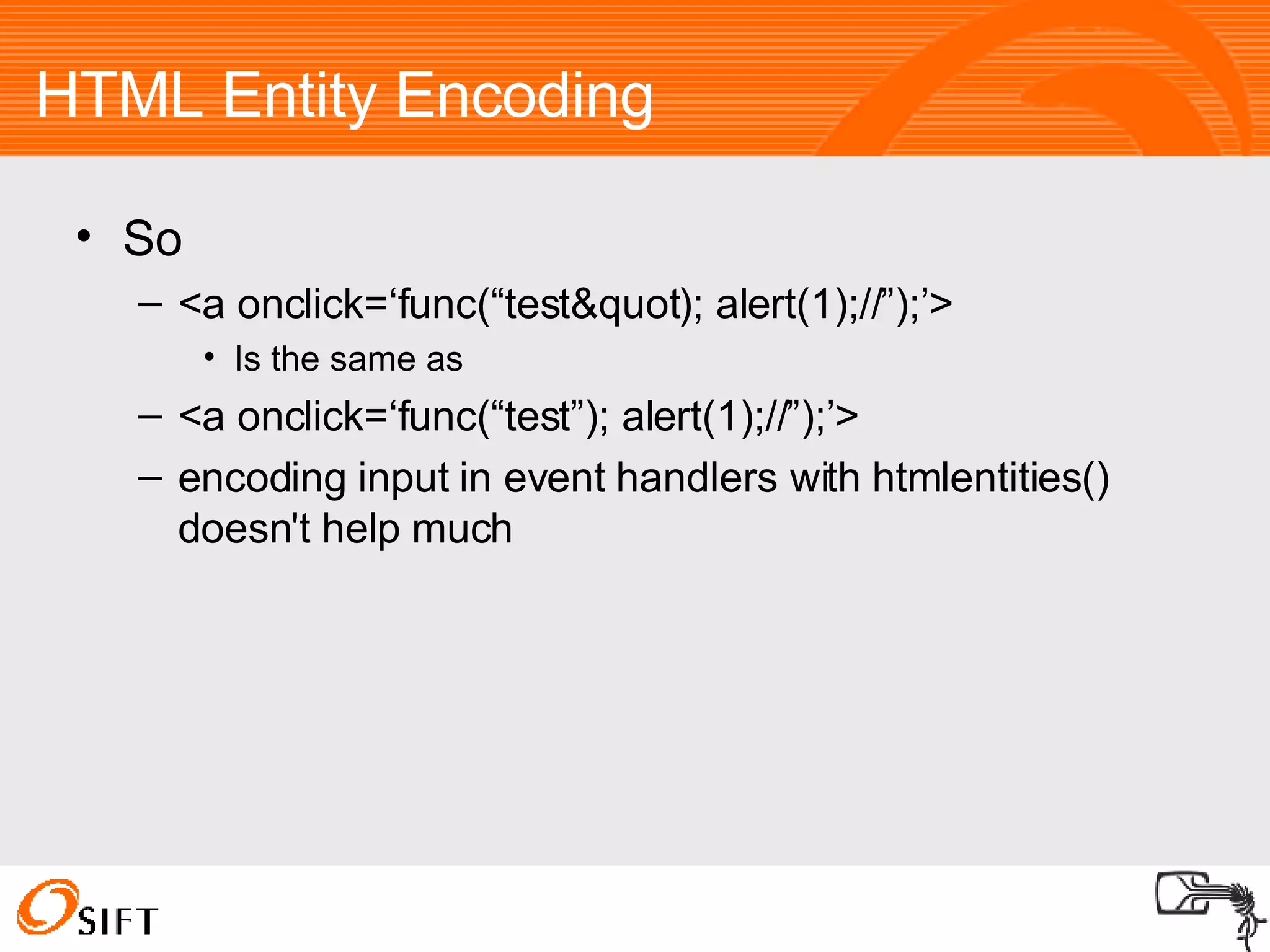 HTML Entity Encoding So <a onclick=‘func(“test&quot); alert(1);//”);’> Is the same as <a onclick=‘func(“test”); alert(1);//”);’> encoding input in event handlers with htmlentities() doesn't help much 